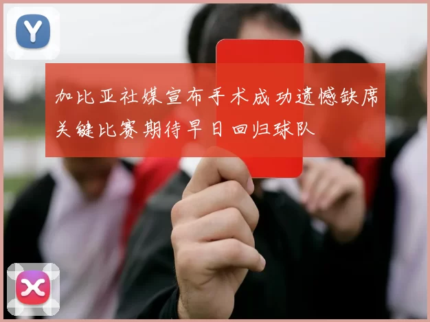 加比亚社媒宣布手术成功遗憾缺席关键比赛期待早日回归球队