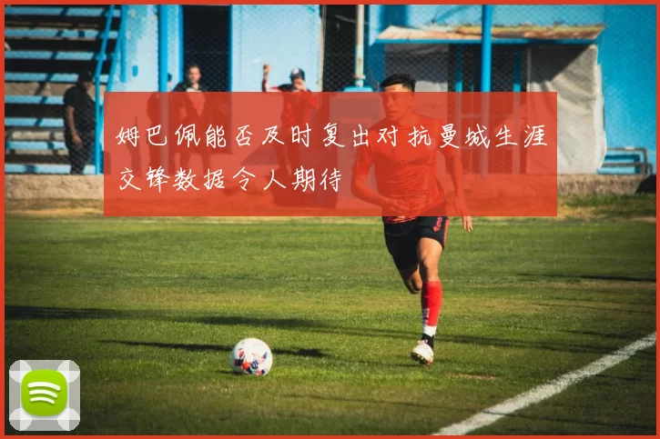 姆巴佩能否及时复出对抗曼城生涯交锋数据令人期待