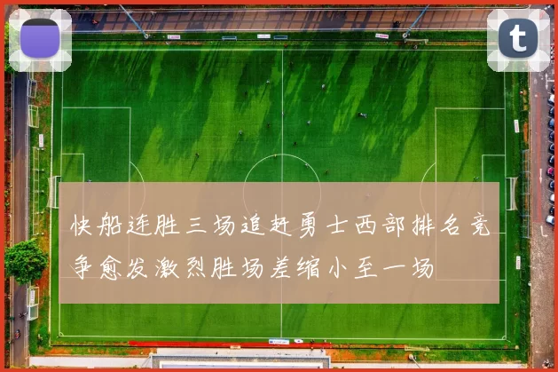 快船连胜三场追赶勇士西部排名竞争愈发激烈胜场差缩小至一场