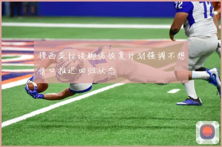 穆西亚拉谈脚伤恢复计划强调不想借口推迟回归状态