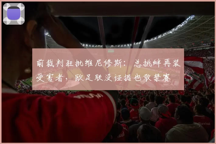 前裁判狂批维尼修斯：总挑衅再装受害者，欧足联没证据也敢禁赛