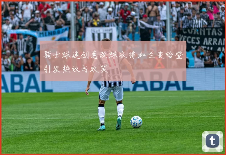 骑士球迷创意改球衣将加兰变哈登引发热议与欢笑