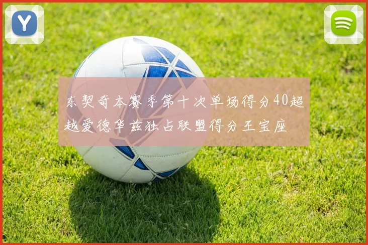 东契奇本赛季第十次单场得分40超越爱德华兹独占联盟得分王宝座