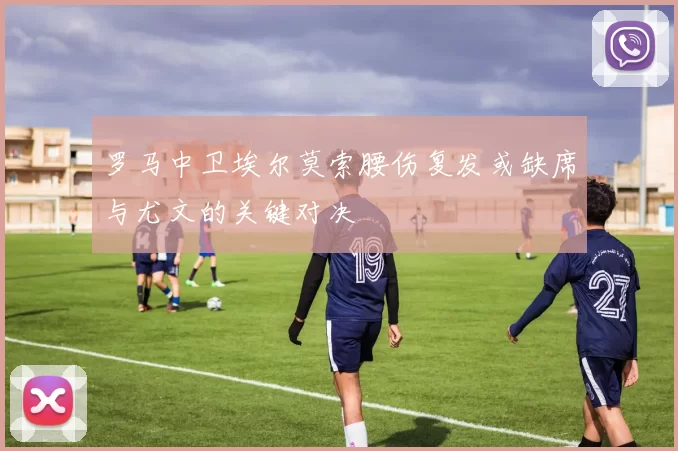 罗马中卫埃尔莫索腰伤复发或缺席与尤文的关键对决