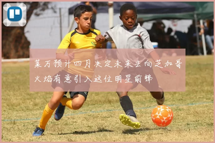 莱万预计四月决定未来去向芝加哥火焰有意引入这位明星前锋