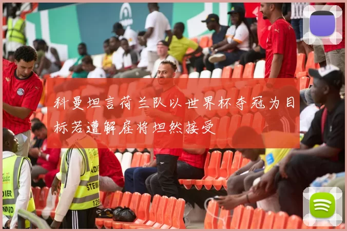 科曼坦言荷兰队以世界杯夺冠为目标若遭解雇将坦然接受
