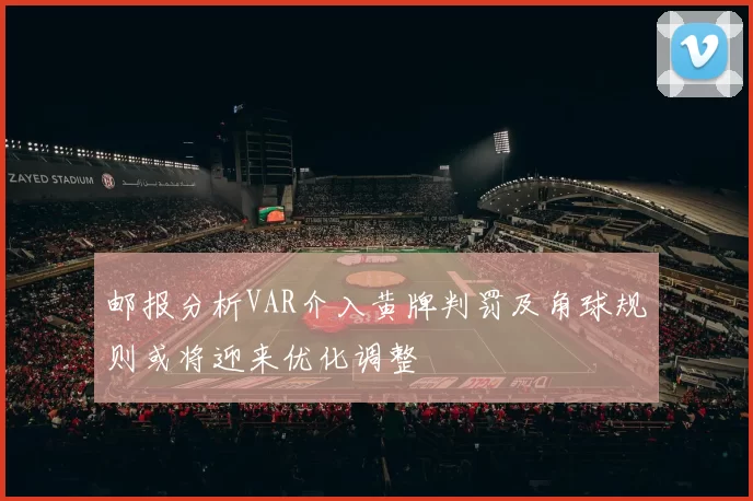 邮报分析VAR介入黄牌判罚及角球规则或将迎来优化调整