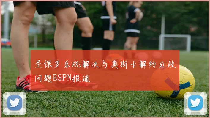 圣保罗乐观解决与奥斯卡解约分歧问题ESPN报道