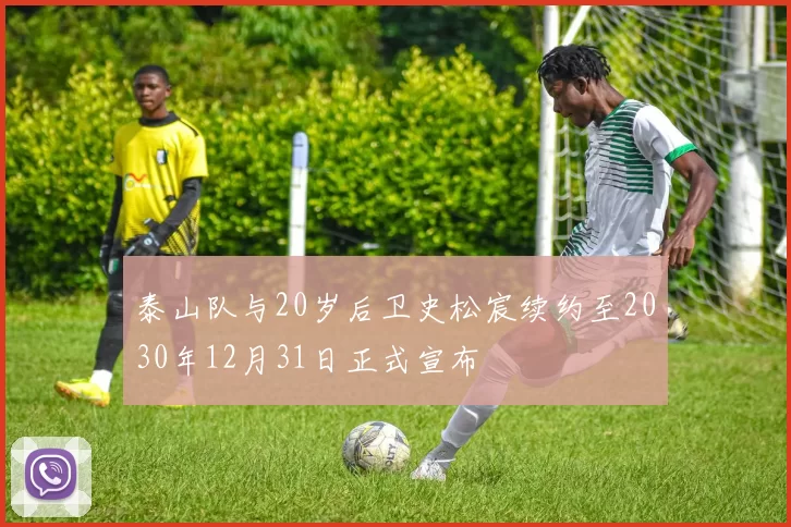 泰山队与20岁后卫史松宸续约至2030年12月31日正式宣布
