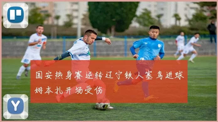 国安热身赛逆转辽宁铁人塞鸟进球姆本扎开场受伤