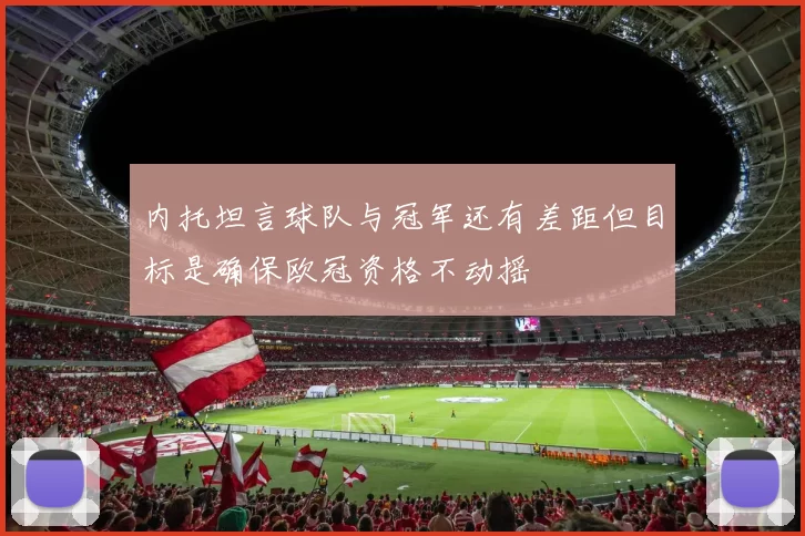 内托坦言球队与冠军还有差距但目标是确保欧冠资格不动摇