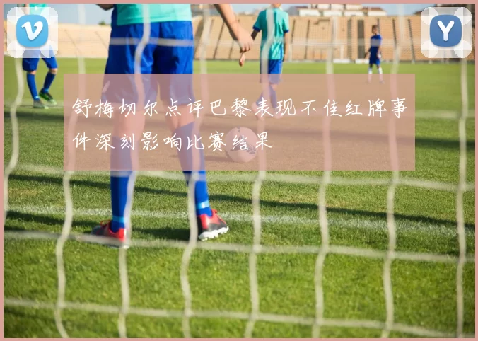 舒梅切尔点评巴黎表现不佳红牌事件深刻影响比赛结果