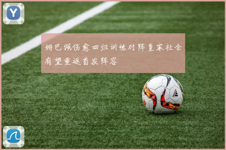 姆巴佩伤愈回归训练对阵皇家社会有望重返首发阵容