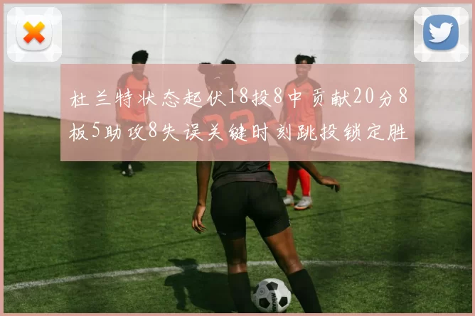 杜兰特状态起伏18投8中贡献20分8板5助攻8失误关键时刻跳投锁定胜局