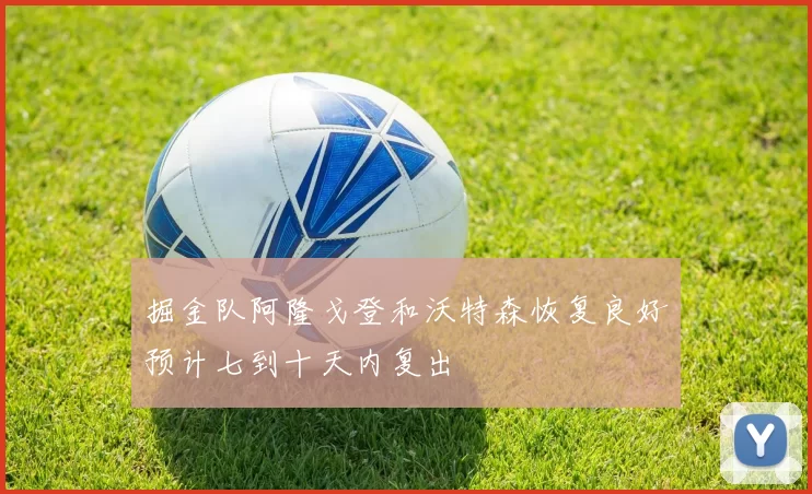 掘金队阿隆戈登和沃特森恢复良好预计七到十天内复出