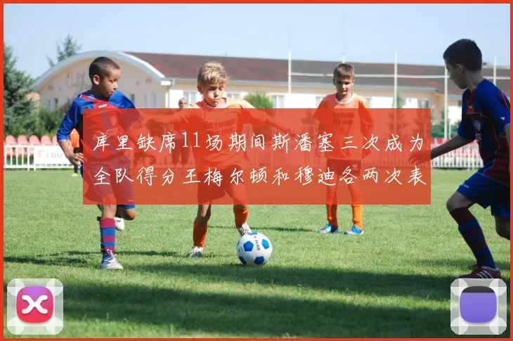 库里缺席11场期间斯潘塞三次成为全队得分王梅尔顿和穆迪各两次表现出色