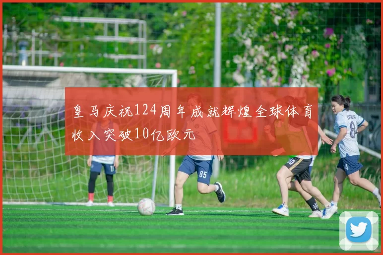 皇马庆祝124周年成就辉煌全球体育收入突破10亿欧元