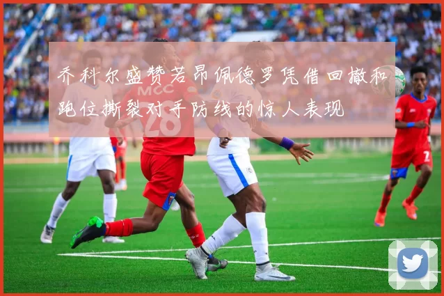 乔科尔盛赞若昂佩德罗凭借回撤和跑位撕裂对手防线的惊人表现