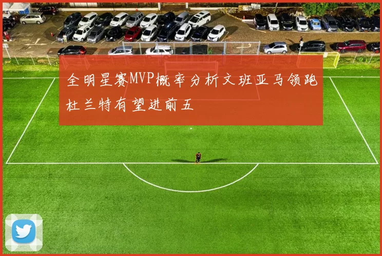 全明星赛MVP概率分析文班亚马领跑杜兰特有望进前五