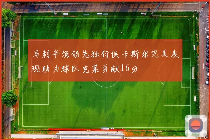 马刺半场领先独行侠卡斯尔完美表现助力球队克莱贡献16分