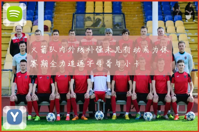 火箭队内外线补强未见行动或为休赛期全力追逐字母哥与小卡