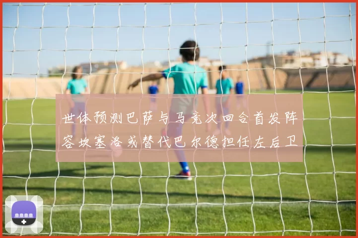 世体预测巴萨与马竞次回合首发阵容坎塞洛或替代巴尔德担任左后卫