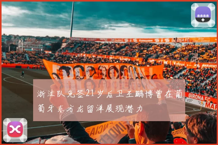 浙江队免签21岁后卫王鹏博曾在葡萄牙东方龙留洋展现潜力