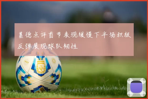 基德点评首节表现缓慢下半场积极反弹展现球队韧性