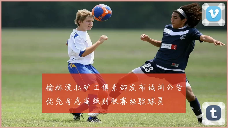 榆林漠北矿工俱乐部发布试训公告优先考虑高级别联赛经验球员