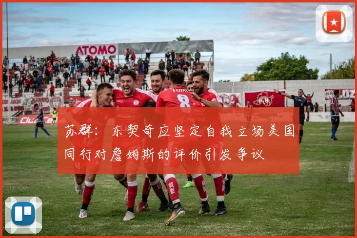 苏群：东契奇应坚定自我立场美国同行对詹姆斯的评价引发争议