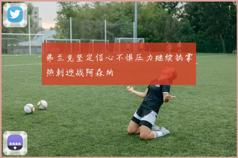 弗兰克坚定信心不惧压力继续执掌热刺迎战阿森纳