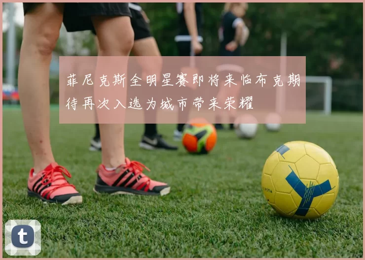 菲尼克斯全明星赛即将来临布克期待再次入选为城市带来荣耀