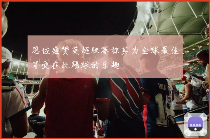 恩佐盛赞英超联赛称其为全球最佳享受在此踢球的乐趣