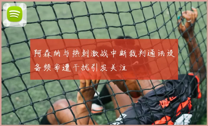 阿森纳与热刺激战中断裁判通讯设备频率遭干扰引发关注