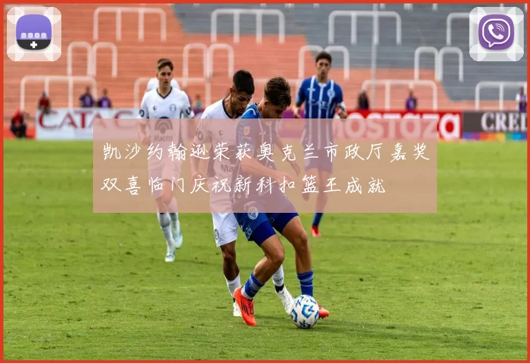 凯沙约翰逊荣获奥克兰市政厅嘉奖双喜临门庆祝新科扣篮王成就