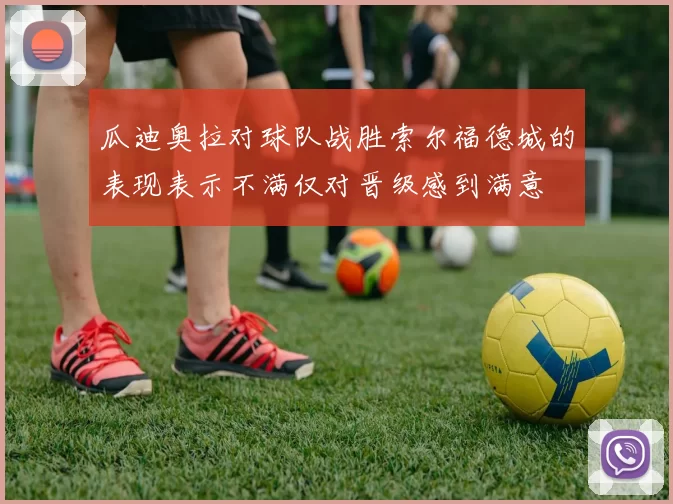 瓜迪奥拉对球队战胜索尔福德城的表现表示不满仅对晋级感到满意